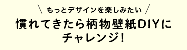 慣れてきたら柄物壁紙DIYにチャレンジ！