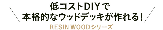 低コストDIYで本格的なウッドデッキが作れる RESIN WOODシリーズ