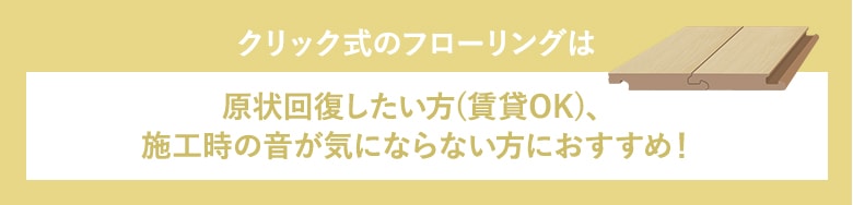 クリック式のフローリングは原状回復したい方、施工時の音が気にならない方におすすめ！