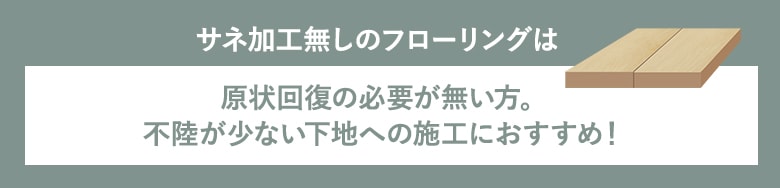 サネ加工なしのフローリングは原状回復の必要がない方。不陸が少ない下地への施工におすすめ！