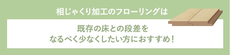 相じゃくり加工のフローリングは既存の床との段差をなるべく少なくしたい方におすすめ！