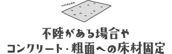 不陸がある場合やコンクリート・粗面への床材固定