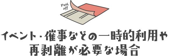 イベント・催事などの一時的利用や再剥離が必要な場合