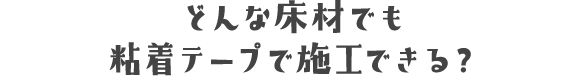 どんな床材でも粘着テープで施工できる？