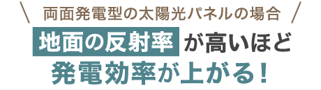 両面発電型の太陽光パネルの場合、地面の反射率が高いほど、発電効率が上がる！