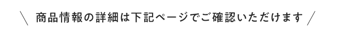 ・商品情報の詳細は下記ページでご確認いただけます