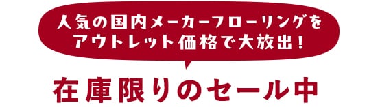 ・人気の国内メーカーフローリングを　アウトレット価格で大放出！　在庫限りのセール中