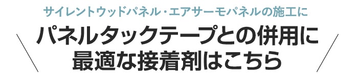 ・サイレントウッドパネル・エアサーモパネルの施工に　パネルタックテープとの併用に　最適な接着剤はこちら