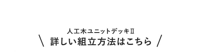 ・人工木ユニットデッキII　詳しい組立方法はこちら